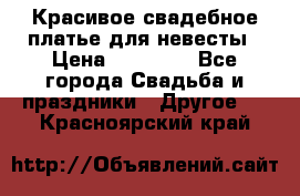 Красивое свадебное платье для невесты › Цена ­ 15 000 - Все города Свадьба и праздники » Другое   . Красноярский край